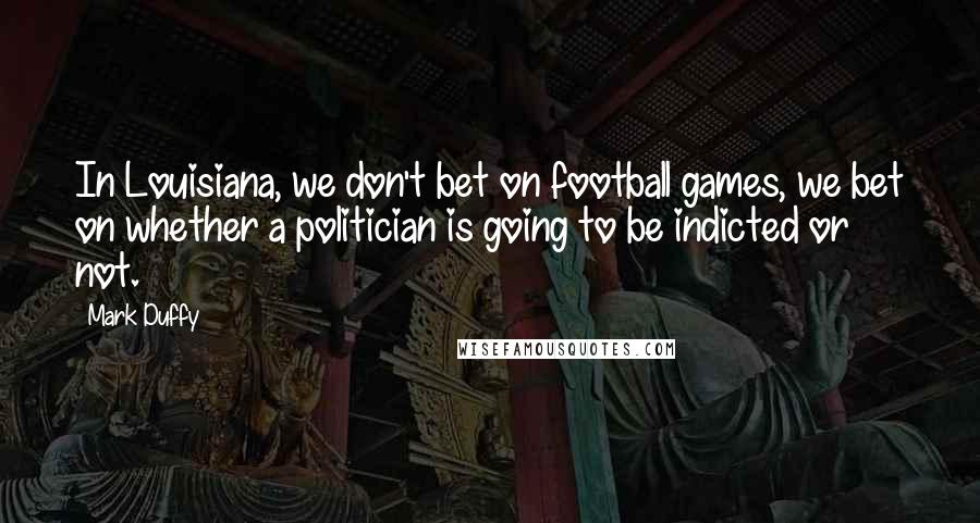 Mark Duffy Quotes: In Louisiana, we don't bet on football games, we bet on whether a politician is going to be indicted or not.