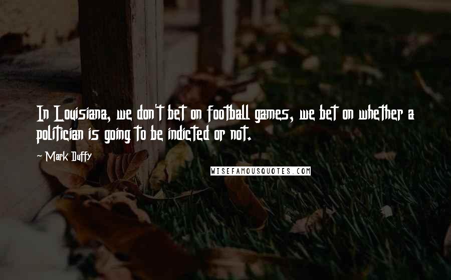 Mark Duffy Quotes: In Louisiana, we don't bet on football games, we bet on whether a politician is going to be indicted or not.