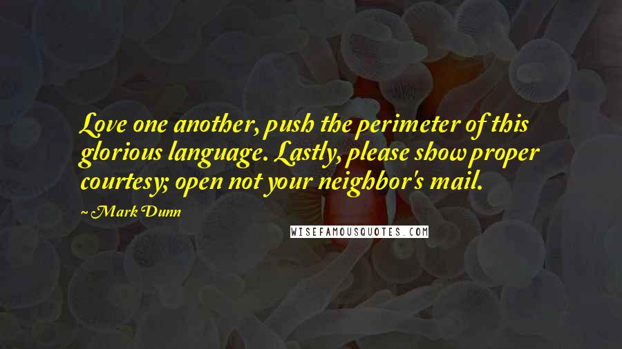 Mark Dunn Quotes: Love one another, push the perimeter of this glorious language. Lastly, please show proper courtesy; open not your neighbor's mail.