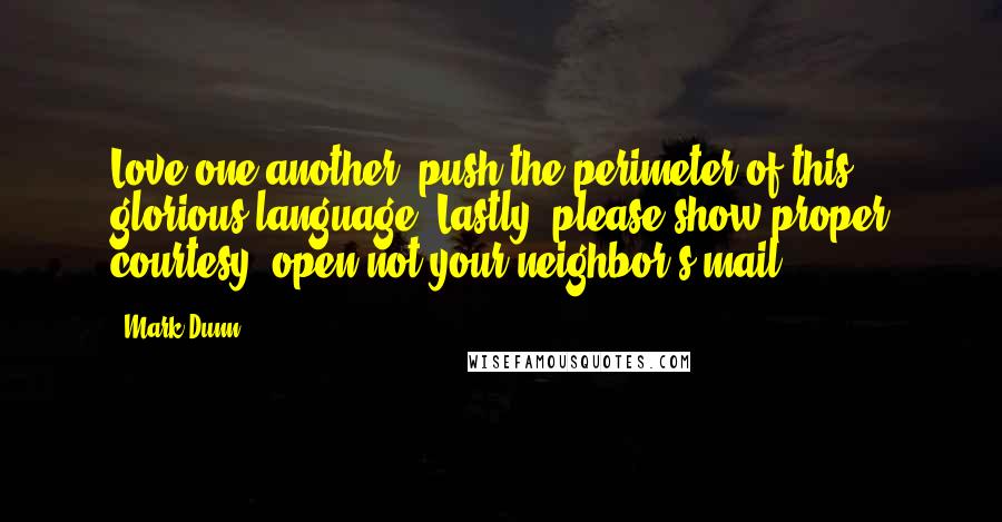 Mark Dunn Quotes: Love one another, push the perimeter of this glorious language. Lastly, please show proper courtesy; open not your neighbor's mail.