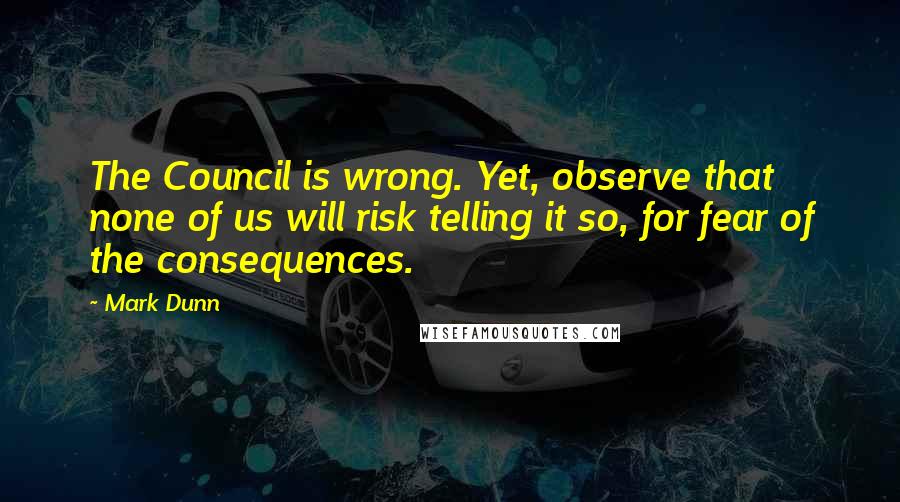 Mark Dunn Quotes: The Council is wrong. Yet, observe that none of us will risk telling it so, for fear of the consequences.