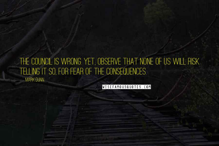 Mark Dunn Quotes: The Council is wrong. Yet, observe that none of us will risk telling it so, for fear of the consequences.