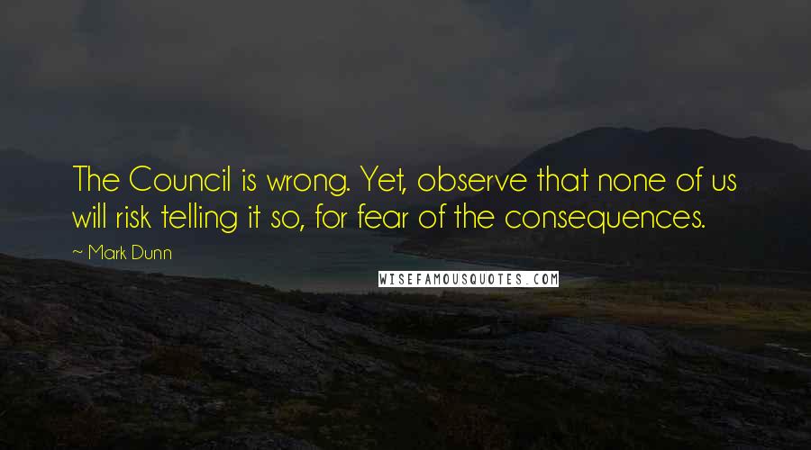 Mark Dunn Quotes: The Council is wrong. Yet, observe that none of us will risk telling it so, for fear of the consequences.