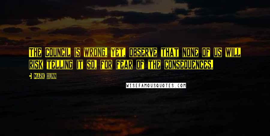 Mark Dunn Quotes: The Council is wrong. Yet, observe that none of us will risk telling it so, for fear of the consequences.