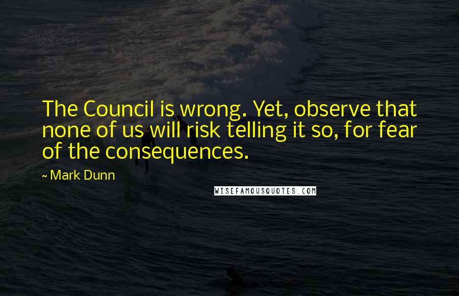 Mark Dunn Quotes: The Council is wrong. Yet, observe that none of us will risk telling it so, for fear of the consequences.