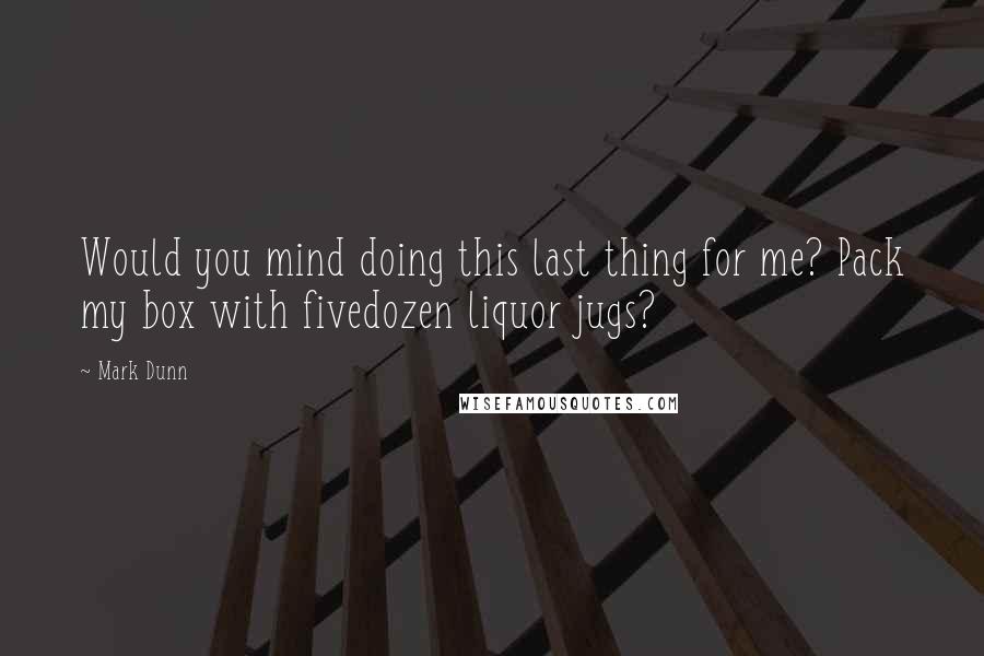 Mark Dunn Quotes: Would you mind doing this last thing for me? Pack my box with fivedozen liquor jugs?