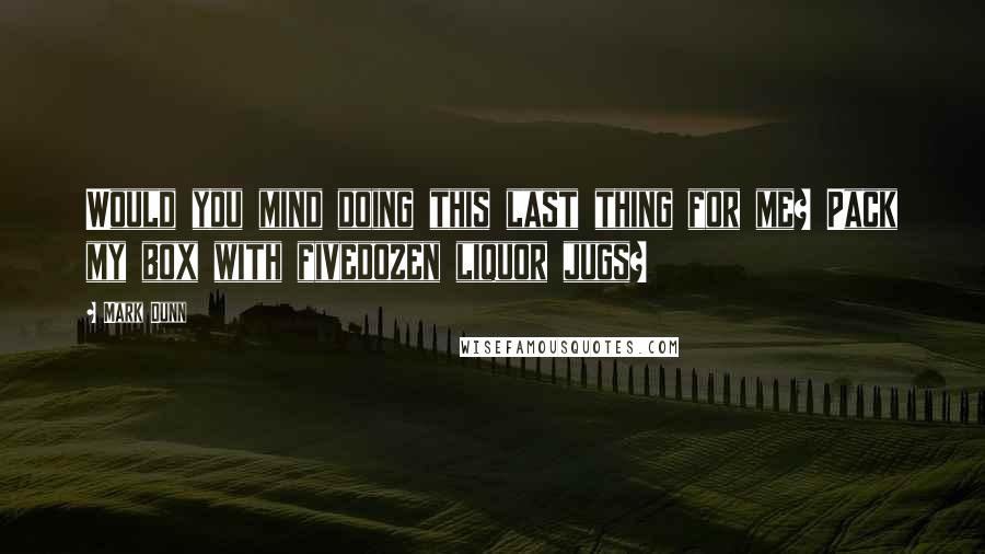 Mark Dunn Quotes: Would you mind doing this last thing for me? Pack my box with fivedozen liquor jugs?