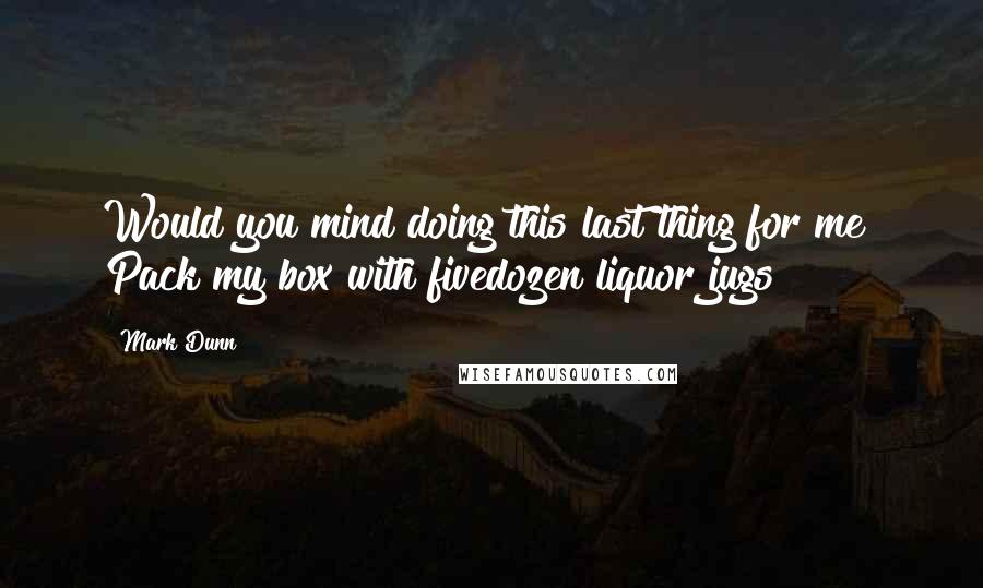 Mark Dunn Quotes: Would you mind doing this last thing for me? Pack my box with fivedozen liquor jugs?