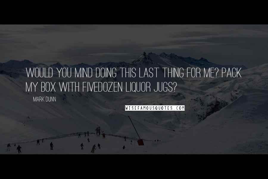 Mark Dunn Quotes: Would you mind doing this last thing for me? Pack my box with fivedozen liquor jugs?
