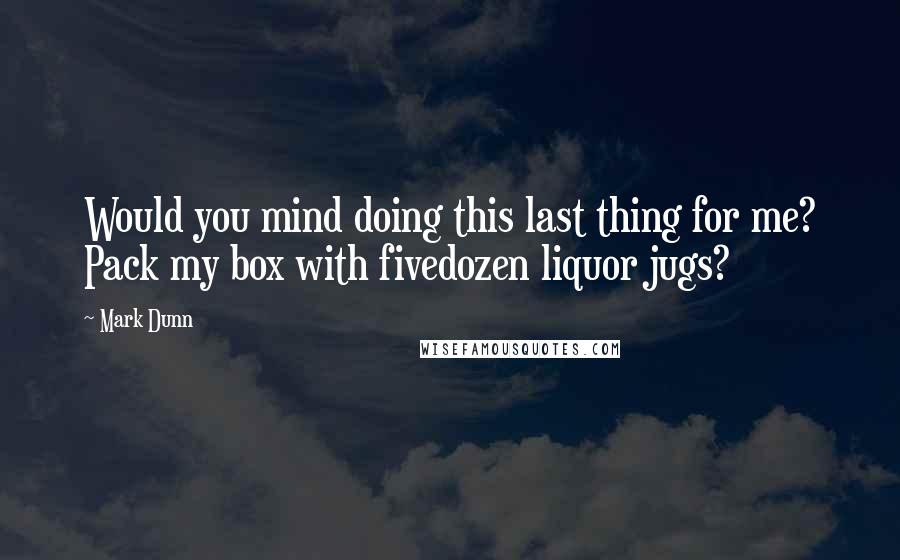 Mark Dunn Quotes: Would you mind doing this last thing for me? Pack my box with fivedozen liquor jugs?