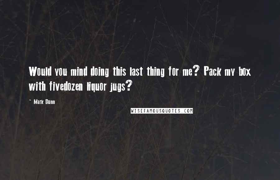 Mark Dunn Quotes: Would you mind doing this last thing for me? Pack my box with fivedozen liquor jugs?