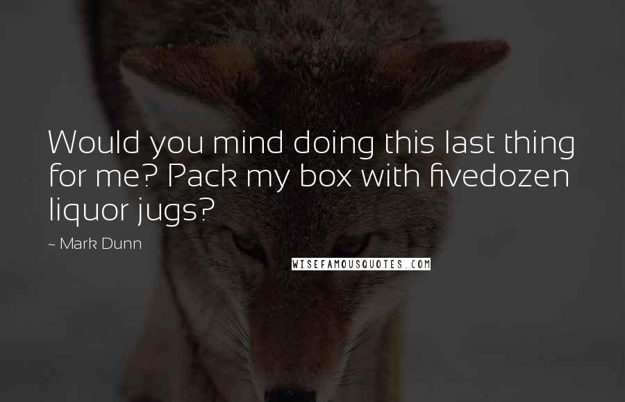 Mark Dunn Quotes: Would you mind doing this last thing for me? Pack my box with fivedozen liquor jugs?