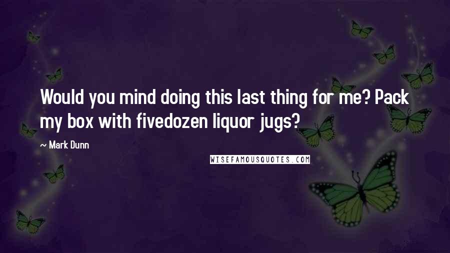 Mark Dunn Quotes: Would you mind doing this last thing for me? Pack my box with fivedozen liquor jugs?