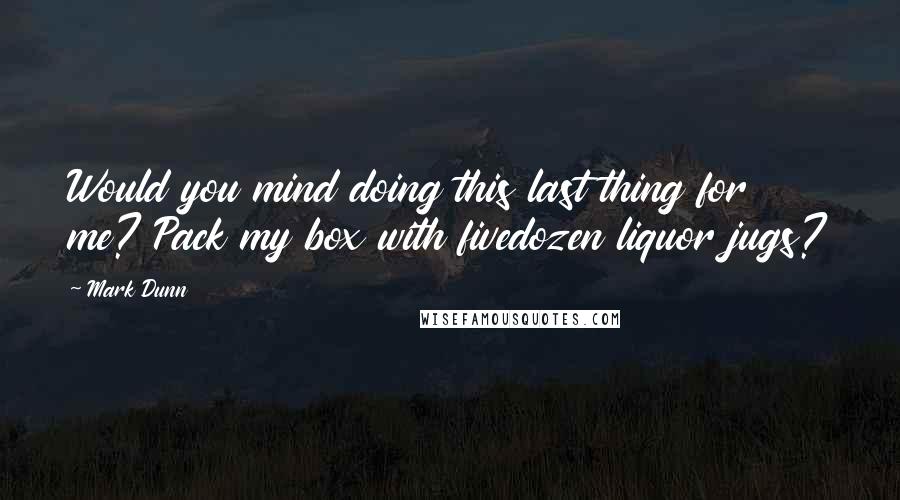 Mark Dunn Quotes: Would you mind doing this last thing for me? Pack my box with fivedozen liquor jugs?