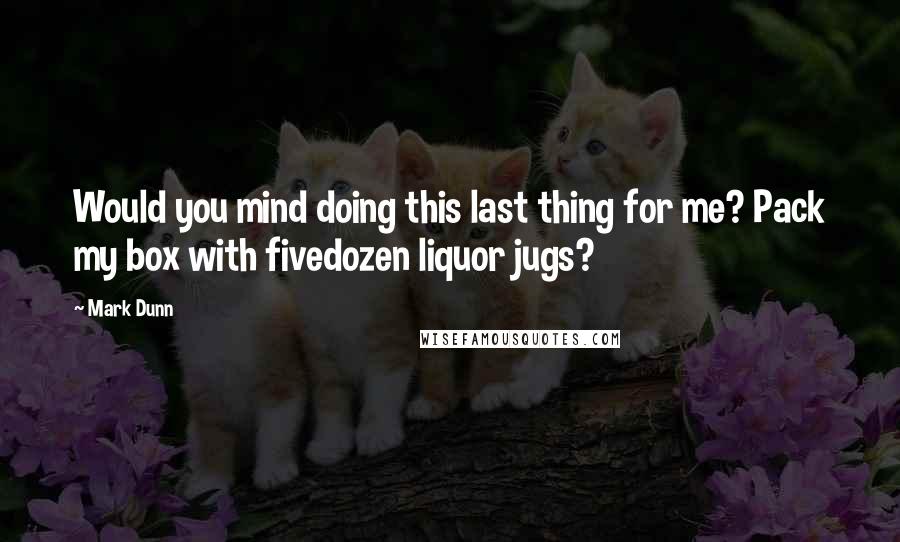 Mark Dunn Quotes: Would you mind doing this last thing for me? Pack my box with fivedozen liquor jugs?