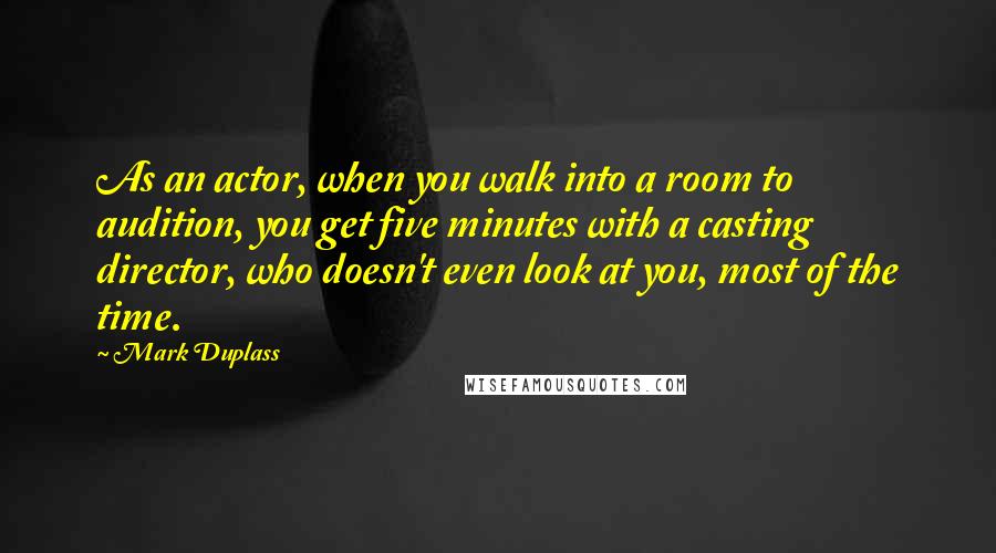Mark Duplass Quotes: As an actor, when you walk into a room to audition, you get five minutes with a casting director, who doesn't even look at you, most of the time.