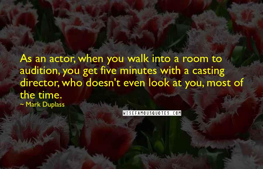 Mark Duplass Quotes: As an actor, when you walk into a room to audition, you get five minutes with a casting director, who doesn't even look at you, most of the time.