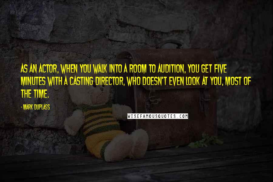 Mark Duplass Quotes: As an actor, when you walk into a room to audition, you get five minutes with a casting director, who doesn't even look at you, most of the time.