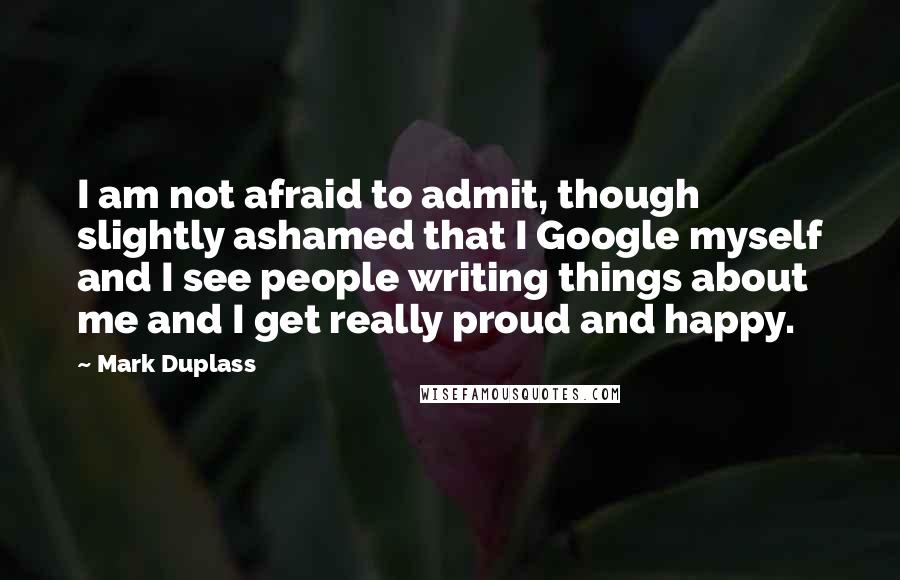 Mark Duplass Quotes: I am not afraid to admit, though slightly ashamed that I Google myself and I see people writing things about me and I get really proud and happy.