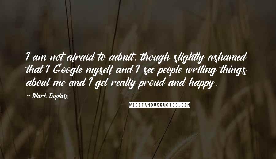 Mark Duplass Quotes: I am not afraid to admit, though slightly ashamed that I Google myself and I see people writing things about me and I get really proud and happy.