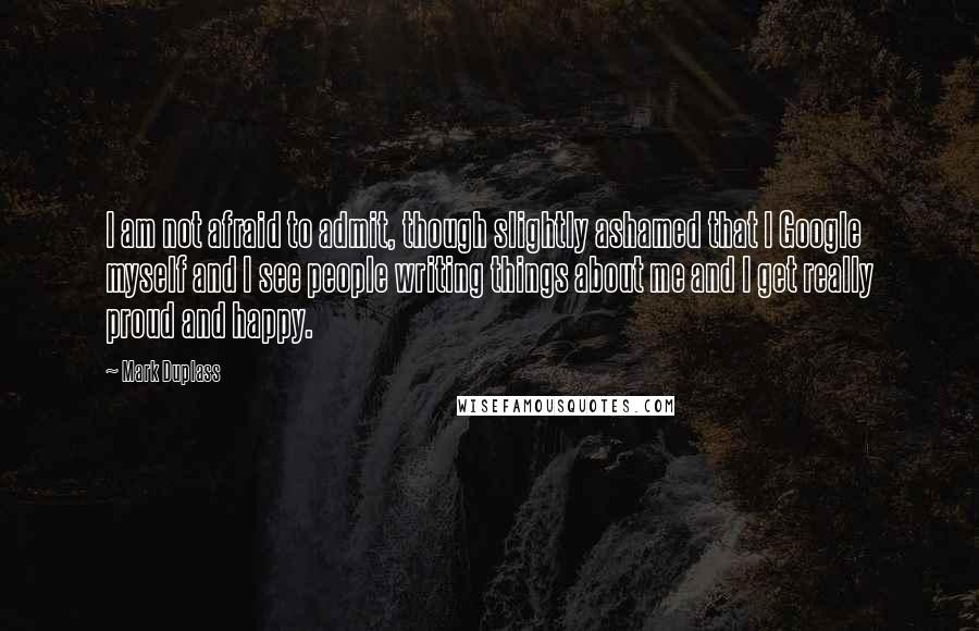 Mark Duplass Quotes: I am not afraid to admit, though slightly ashamed that I Google myself and I see people writing things about me and I get really proud and happy.