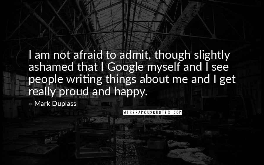 Mark Duplass Quotes: I am not afraid to admit, though slightly ashamed that I Google myself and I see people writing things about me and I get really proud and happy.