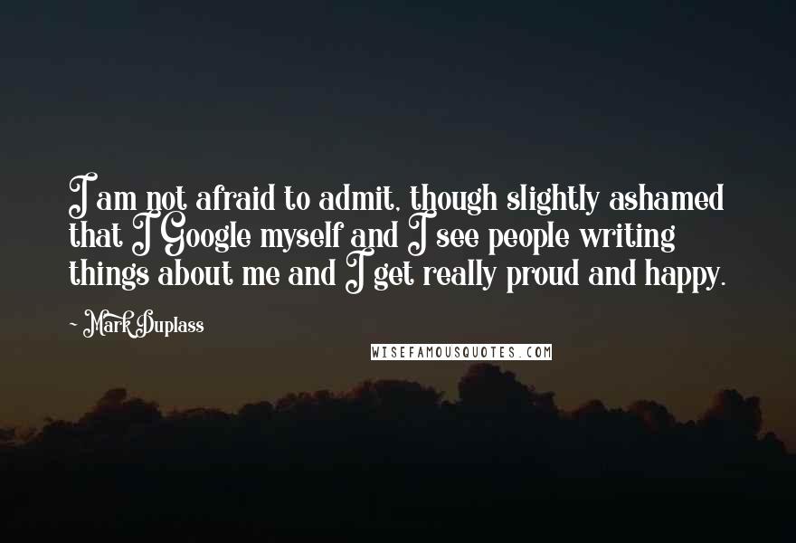 Mark Duplass Quotes: I am not afraid to admit, though slightly ashamed that I Google myself and I see people writing things about me and I get really proud and happy.