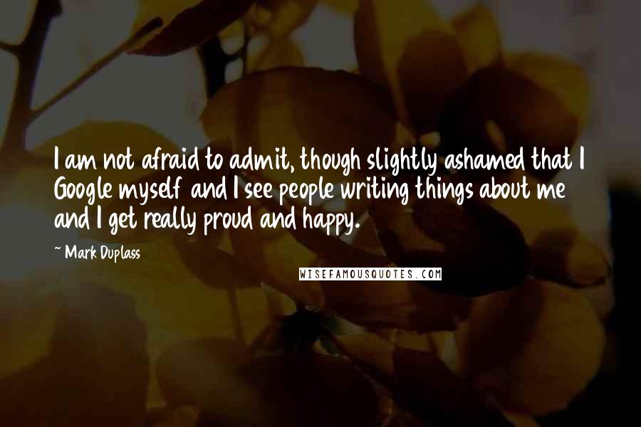 Mark Duplass Quotes: I am not afraid to admit, though slightly ashamed that I Google myself and I see people writing things about me and I get really proud and happy.