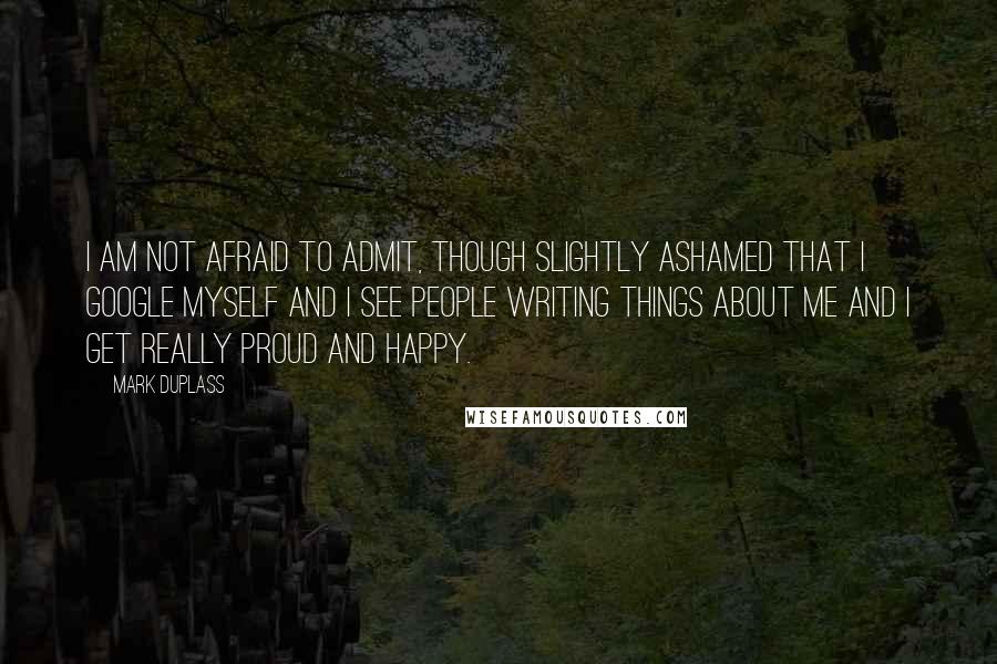 Mark Duplass Quotes: I am not afraid to admit, though slightly ashamed that I Google myself and I see people writing things about me and I get really proud and happy.