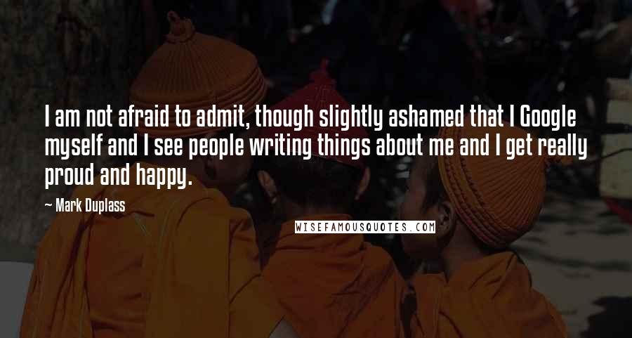 Mark Duplass Quotes: I am not afraid to admit, though slightly ashamed that I Google myself and I see people writing things about me and I get really proud and happy.