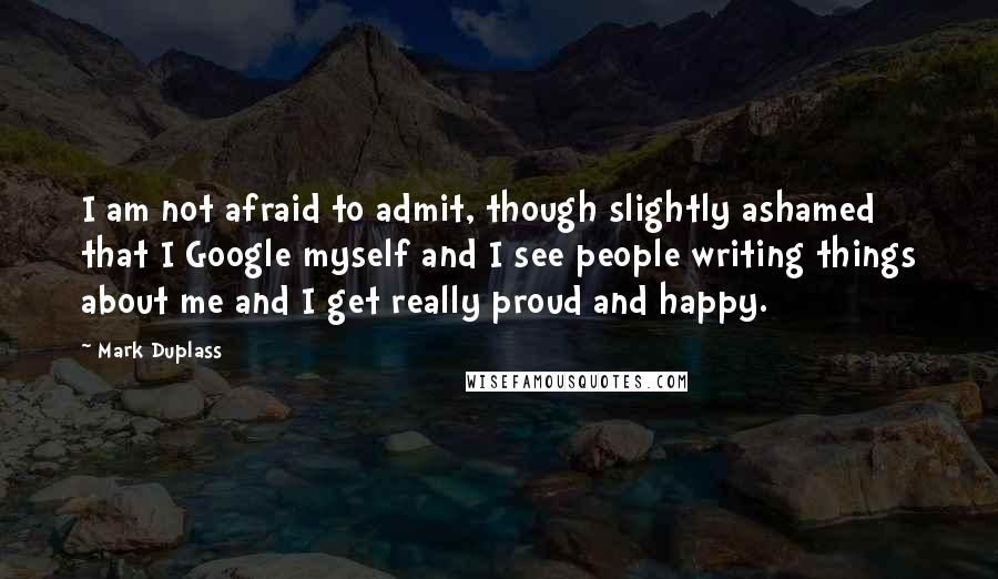 Mark Duplass Quotes: I am not afraid to admit, though slightly ashamed that I Google myself and I see people writing things about me and I get really proud and happy.