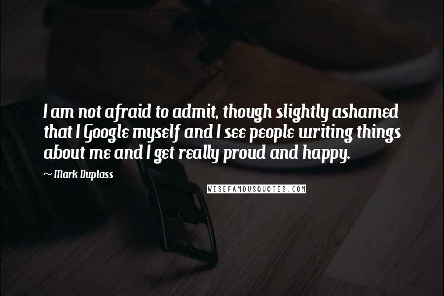 Mark Duplass Quotes: I am not afraid to admit, though slightly ashamed that I Google myself and I see people writing things about me and I get really proud and happy.