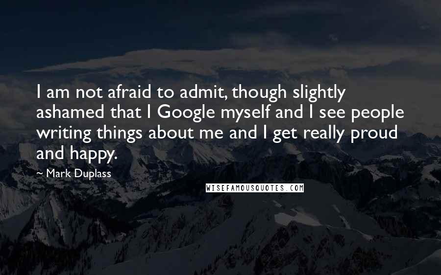 Mark Duplass Quotes: I am not afraid to admit, though slightly ashamed that I Google myself and I see people writing things about me and I get really proud and happy.