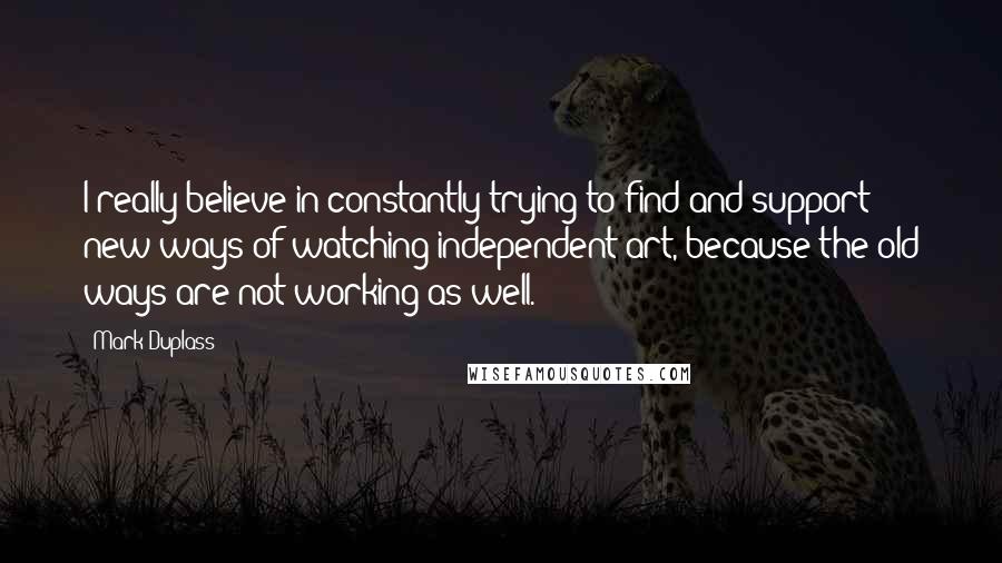 Mark Duplass Quotes: I really believe in constantly trying to find and support new ways of watching independent art, because the old ways are not working as well.