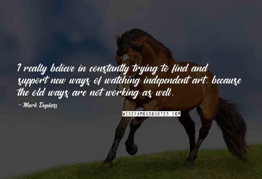 Mark Duplass Quotes: I really believe in constantly trying to find and support new ways of watching independent art, because the old ways are not working as well.