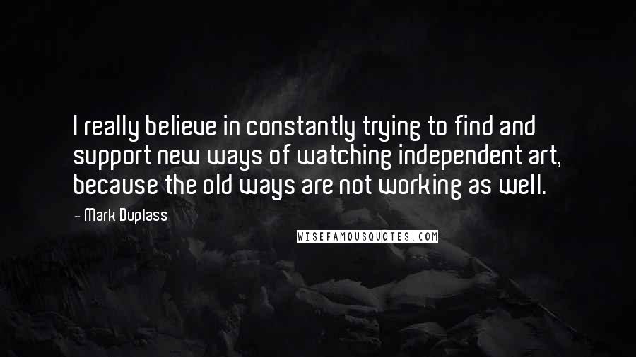 Mark Duplass Quotes: I really believe in constantly trying to find and support new ways of watching independent art, because the old ways are not working as well.