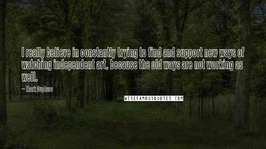 Mark Duplass Quotes: I really believe in constantly trying to find and support new ways of watching independent art, because the old ways are not working as well.