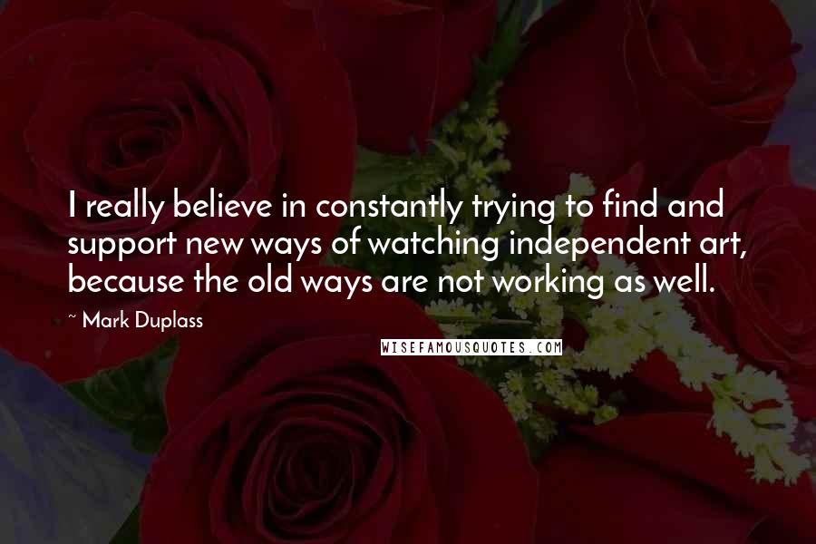 Mark Duplass Quotes: I really believe in constantly trying to find and support new ways of watching independent art, because the old ways are not working as well.