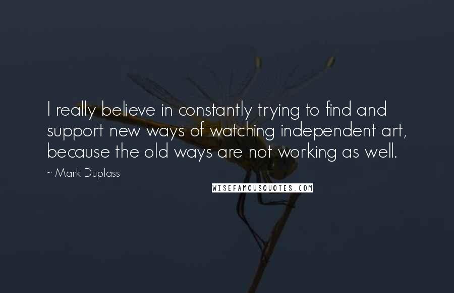 Mark Duplass Quotes: I really believe in constantly trying to find and support new ways of watching independent art, because the old ways are not working as well.