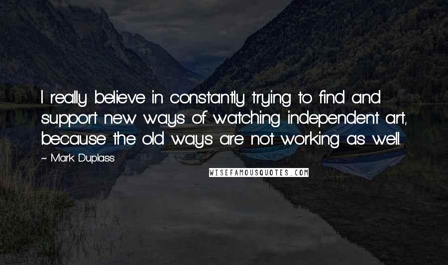 Mark Duplass Quotes: I really believe in constantly trying to find and support new ways of watching independent art, because the old ways are not working as well.