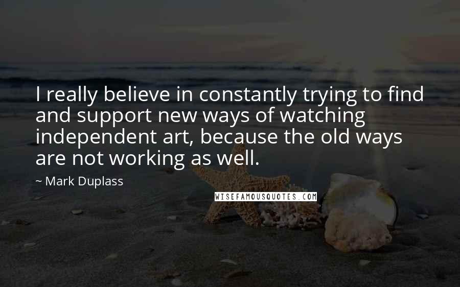 Mark Duplass Quotes: I really believe in constantly trying to find and support new ways of watching independent art, because the old ways are not working as well.