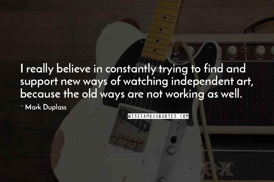 Mark Duplass Quotes: I really believe in constantly trying to find and support new ways of watching independent art, because the old ways are not working as well.