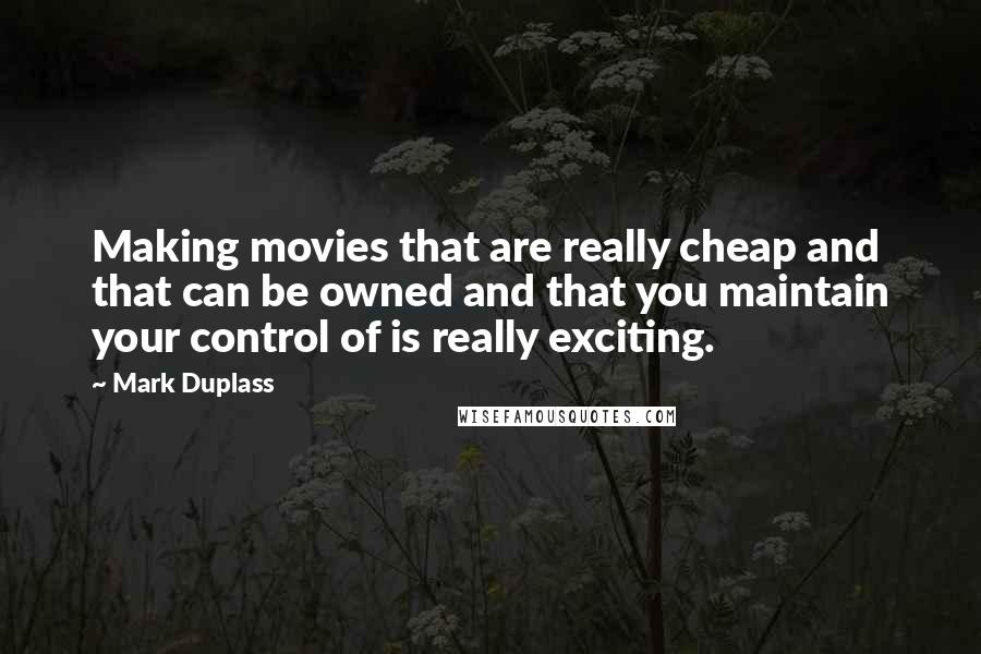 Mark Duplass Quotes: Making movies that are really cheap and that can be owned and that you maintain your control of is really exciting.