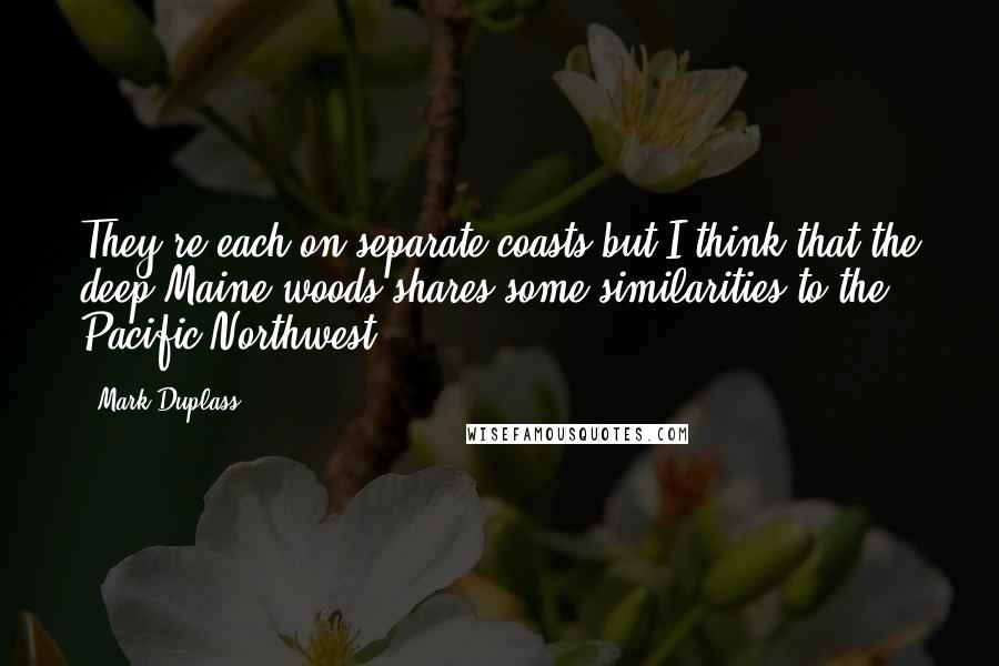 Mark Duplass Quotes: They're each on separate coasts but I think that the deep Maine woods shares some similarities to the Pacific Northwest.