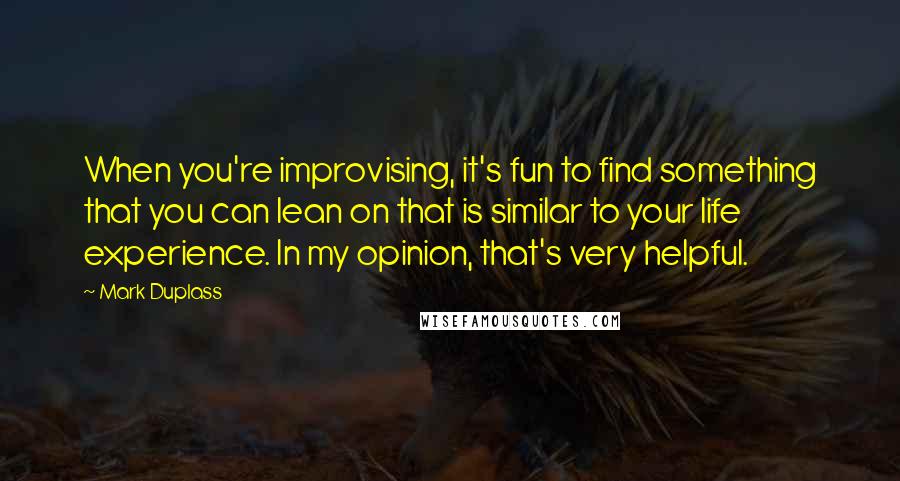 Mark Duplass Quotes: When you're improvising, it's fun to find something that you can lean on that is similar to your life experience. In my opinion, that's very helpful.