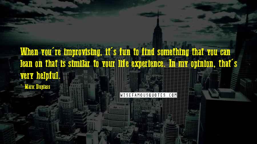 Mark Duplass Quotes: When you're improvising, it's fun to find something that you can lean on that is similar to your life experience. In my opinion, that's very helpful.