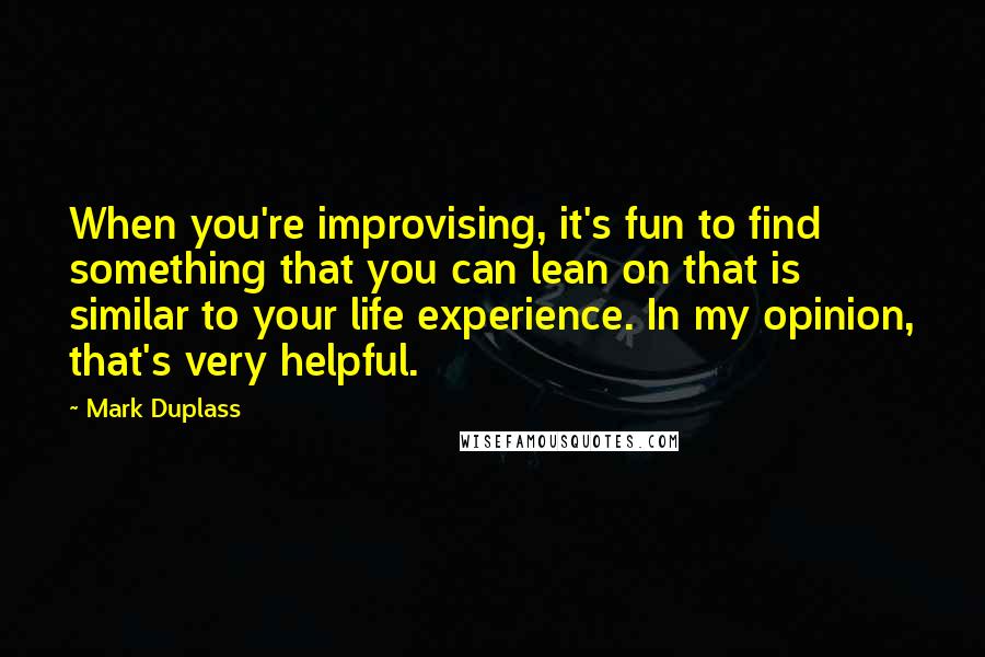 Mark Duplass Quotes: When you're improvising, it's fun to find something that you can lean on that is similar to your life experience. In my opinion, that's very helpful.