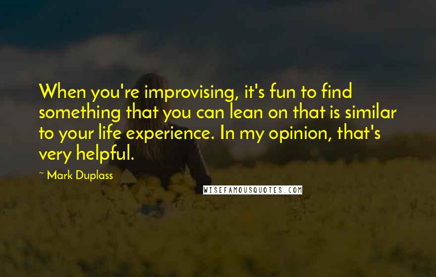 Mark Duplass Quotes: When you're improvising, it's fun to find something that you can lean on that is similar to your life experience. In my opinion, that's very helpful.