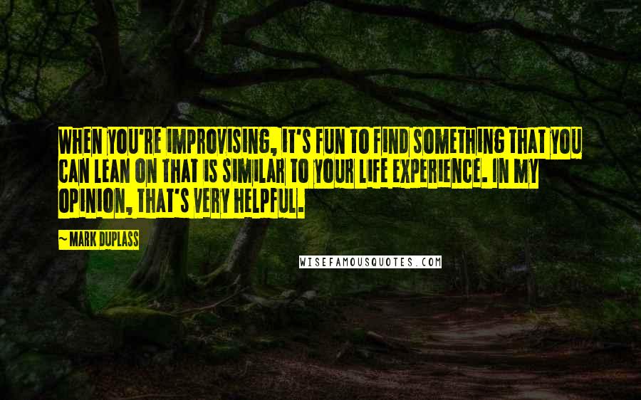 Mark Duplass Quotes: When you're improvising, it's fun to find something that you can lean on that is similar to your life experience. In my opinion, that's very helpful.