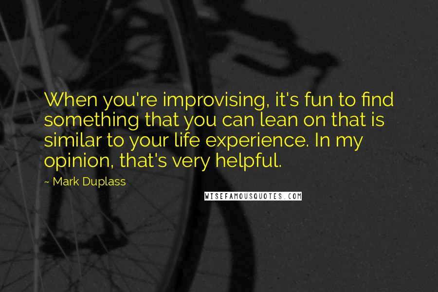 Mark Duplass Quotes: When you're improvising, it's fun to find something that you can lean on that is similar to your life experience. In my opinion, that's very helpful.